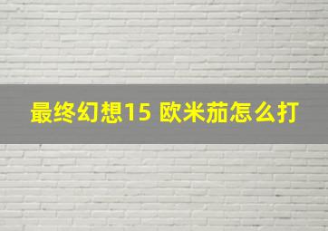 最终幻想15 欧米茄怎么打